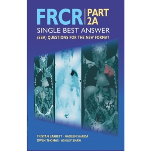 Frcr Part 2a: Single Best Answer (Sba) Questions for the New Format Tristan Barrett, Nadeeem Shaida and Owen Thomas