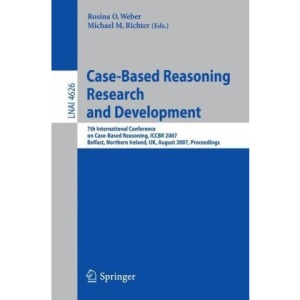 Case-Based Reasoning Research and Development: 7th International Conference on Case-Based Reasoning, ICCBR 2007 Belfast Northern Ireland, UK, August ... / Lecture Notes in Artificial Intelligence) Rosina O. Weber and Michael M. Richter