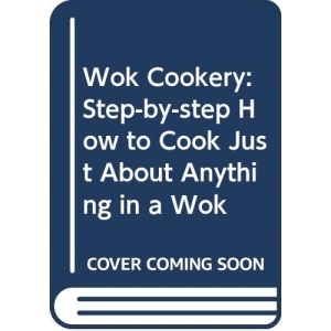 Wok Cookery: Step-by-step How to Cook Just About Anything in a Wok