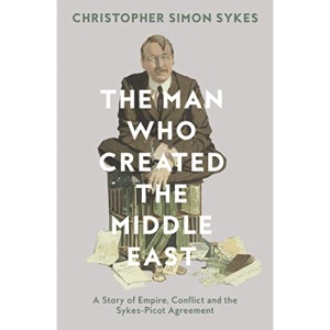 The Man Who Created the Middle East: A Story of Empire, Conflict and the Sykes-Picot Agreement