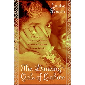 The Dancing Girls of Lahore: Selling Love and Saving Dreams in Pakistan's Ancient Pleasure District