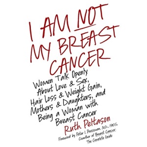 I Am Not My Breast Cancer: Women Talk Openly about Love and Sex, Hair Loss and Weight Gain, Mothers and Daughters, and Being a Woman with Breast