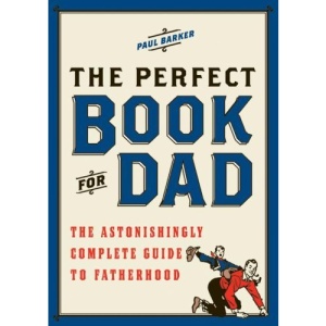 The Perfect Book for Dad: The Astonishingly Complete Guide to Fatherhood