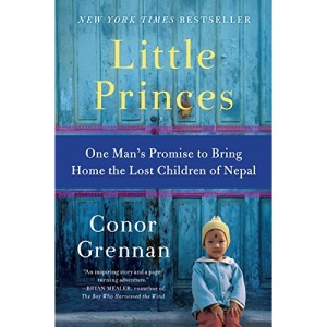 Little Princes: One Man's Promise to Bring Home the Lost Children of Nepal: Eighteen Orphans Changed Conor Grennan's Life. His Story Will Change Yours