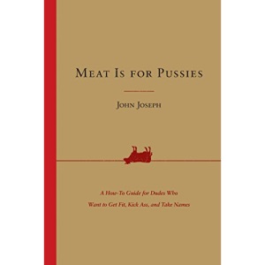 Meat Is for Pussies: A How-To Guide for Dudes Who Want to Get Fit, Kick Ass, and Take Names