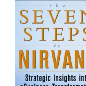 The Seven Steps to Nirvana: Strategic Insights into eBusiness Transformation: Strategic Insight into Ebusiness Transformation