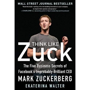 Think Like Zuck: The Five Business Secrets of Facebook's Improbably Brilliant CEO Mark Zuckerberg (BUSINESS BOOKS)