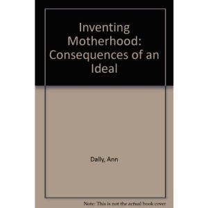 Inventing Motherhood: Consequences of an Ideal
