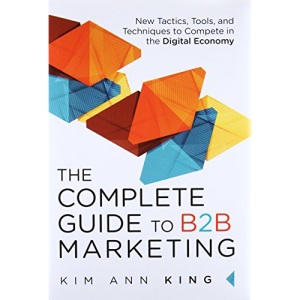 Complete Guide to B2B Marketing, The: New Tactics, Tools, and Techniques to Compete in the Digital Economy