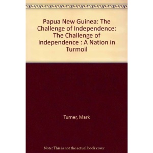 Papua New Guinea: The Challenge of Independence: The Challenge of Independence : A Nation in Turmoil