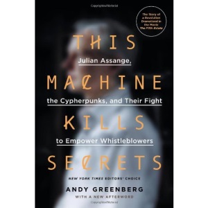 This Machine Kills Secrets: Julian Assange, the Cypherpunks, and Their Fight to Empower Whistleblowers: How Wikileakers, Cypherpunks, and Hacktivists Aim to Free the World's Information