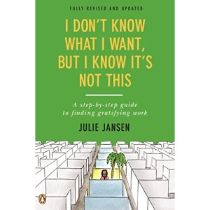 I Don't Know What I Want, But I Know It's Not This: A Step-By-Step Guide to Finding Gratifying Work
