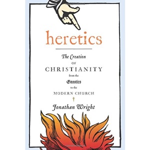 Heretics: The Creation of Christianity from the Gnostics to the Modern Church