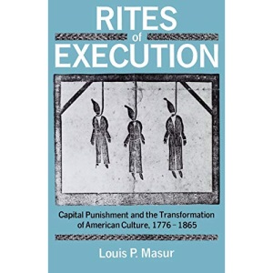 Rites of Execution: Capital Punishment and the Transformation of American Culture, 1776-1865: Capital Punishment and the Transformation of America Culture, 1776-1865