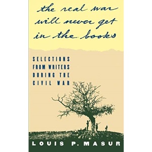 The Real War Will Never Get in the Books: Selections from Writers During the Civil War
