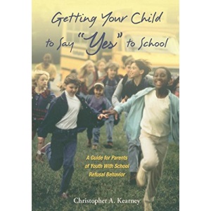 Getting Your Child to Say Yes to School: A Guide for Parents of Youth with School Refusal Behavior