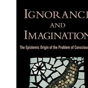 Ignorance and Imagination The Epistemic Origin of the Problem of Consciousness (Philosophy of Mind)
