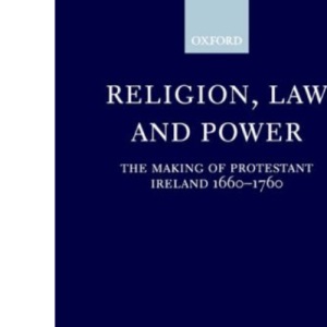 Religion, Law, and Power: The Making of Protestant Ireland 1660-1760