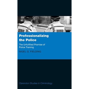 Professionalizing the Police: The Unfulfilled Promise of Police Training (Clarendon Studies in Criminology)