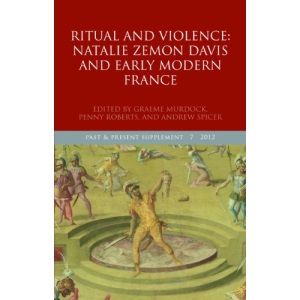 Ritual and Violence: Natalie Zemon Davis and Early Modern France (Past and Present Supplement 7)