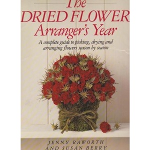 The Dried Flower Arrangers Year: A Complete Guide to Picking, Drying, and Arranging Flowers Season by Season