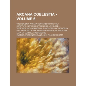 Arcana Coelestia (Volume 6); The Heavenly Arcana Contained in the Holy Scripture, or Word of the Lord, Unfolded Together with Wonderful Things Seen in