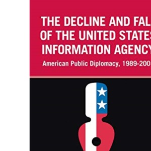 The Decline and Fall of the United States Information Agency: American Public Diplomacy, 1989-2001 (Global Public Diplomacy)