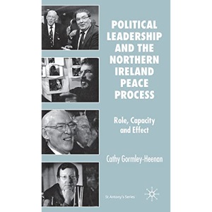 Political Leadership and the Northern Ireland Peace Process: Role, Capacity and Effect (St Antony's Series)