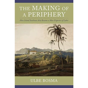 The Making of a Periphery: How Island Southeast Asia Became a Mass Exporter of Labor (Columbia Studies in International and Global History)