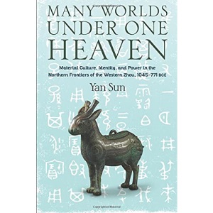 Many Worlds Under One Heaven: Material Culture, Identity, and Power in the Northern Frontiers of the Western Zhou, 1045–771 BCE (Tang Center Series in Early China)