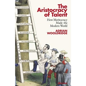 The Aristocracy of Talent: How Meritocracy Made the Modern World