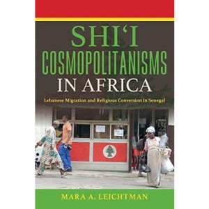 Shi'i Cosmopolitanisms in Africa: Lebanese Migration and Religious Conversion in Senegal (Public Cultures of the Middle East and North Africa)