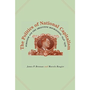 The Politics of National Capitalism: Peronism and the Argentine Bourgeoisie, 1946-1976