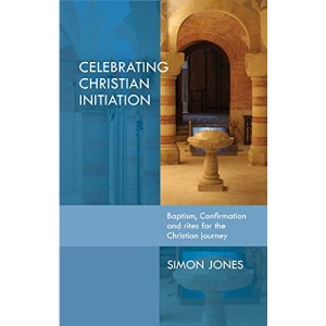 Celebrating Christian Initiation: Baptism, confirmation and rites for the Christian journey: A Practical Guide To Baptism, Confirmation And Rites For The Christian Journey