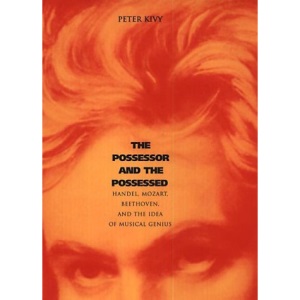 The Possessor and the Possessed: Handel, Mozart, Beethoven and the Idea of Musical Genius (Yale Series in the Philosophy & Theory of Art)