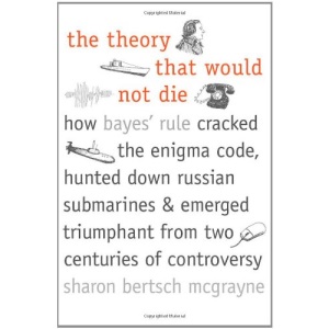 The Theory That Would Not Die: How Bayes' Rule Cracked the Enigma Code, Hunted Down Russian Submarines, and Emerged Triumphant from Two Centuries of Controversy