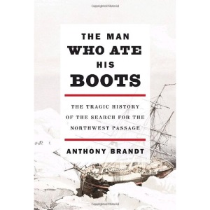 The Man Who Ate His Boots: The Tragic History of the Search for the Northwest Passage