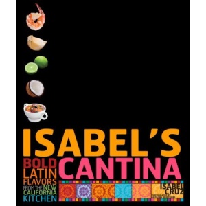 Isabel's Cantina: Bold Latin Flavors from the New California Kitchen