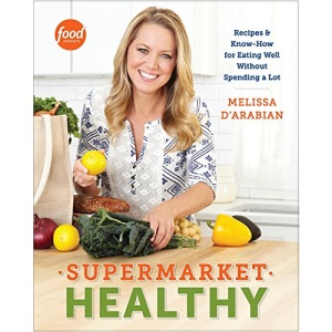 Supermarket Healthy: Recipes and Know-How for Eating Well Without Spending a Lot: Recipes and Know-How for Eating Well Without Spending a Lot: A Cookbook