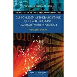 Clinical Data as the Basic Staple of Health Learning: Creating and Protecting a Public Good: Workshop Summary (IOM Roundtable on Evidence-Based Medicine)