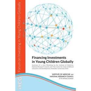 Financing Investments in Young Children Globally: Summary of a Joint Workshop by the Institute of Medicine, National Research Council, and The Centre ... and Development, Ambedkar University, Delhi