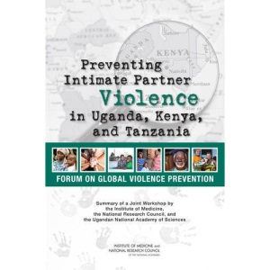 Preventing Intimate Partner Violence in Uganda, Kenya, and Tanzania: Summary of a Joint Workshop by the Institute of Medicine, the National Research ... and the Uganda National Academy of Sciences