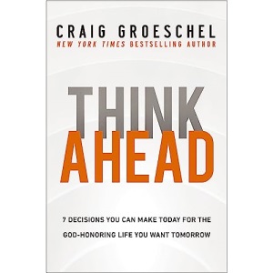 Think Ahead: 7 Decisions You Can Make Today for the God-Honoring Life You Want Tomorrow