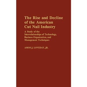 The Rise and Decline of the American Cut Nail Industry: A Study of the Interrelationships of Technology, Business Organization, and Management Techniq: 53 (Popular Culture Bio-Bibliographies,)