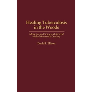 Healing Tuberculosis in the Woods: Medicine and Science at the End of the Nineteenth Century: 0041 (Contributions in Medical Studies)