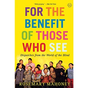 For the Benefit of Those Who See: Dispatches from the World of the Blind