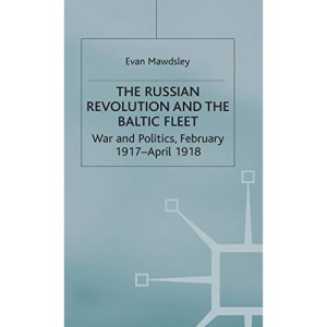 The Russian Revolution and the Baltic Fleet: War and Politics, February 1917-April 1918 (Studies in Russia and East Europe)
