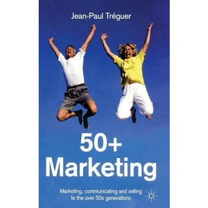 50+ Marketing: Marketing, Communicating and Selling to the Over 50s Generations