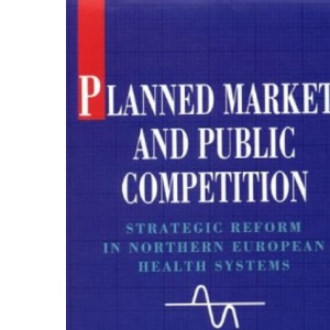 Planned Markets and Public Competition: Strategic Reform in Northern European Health Systems (State of Health)