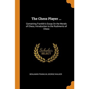 The Chess Player ...: Containing Franklin's Essay On the Morals of Chess, Introduction to the Rudiments of Chess
